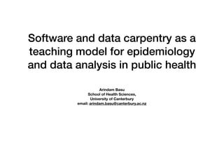 Software and data carpentry as a
teaching model for epidemiology
and data analysis in public health
Arindam Basu
School of Health Sciences,
University of Canterbury
email: arindam.basu@canterbury.ac.nz
 
