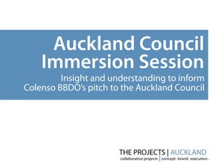 Auckland Council
    Immersion Session
         Insight and understanding to inform
Colenso BBDO’s pitch to the Auckland Council




                       THE PROJECTS | AUCKLAND
                                                                        .
                       collaborative projects | concept- brand- execution
 