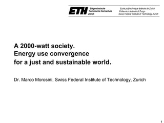 A 2000-watt society.
Energy use convergence
for a just and sustainable world. 

Dr. Marco Morosini, Swiss Federal Institute of Technology, Zurich




                                                                    1
 