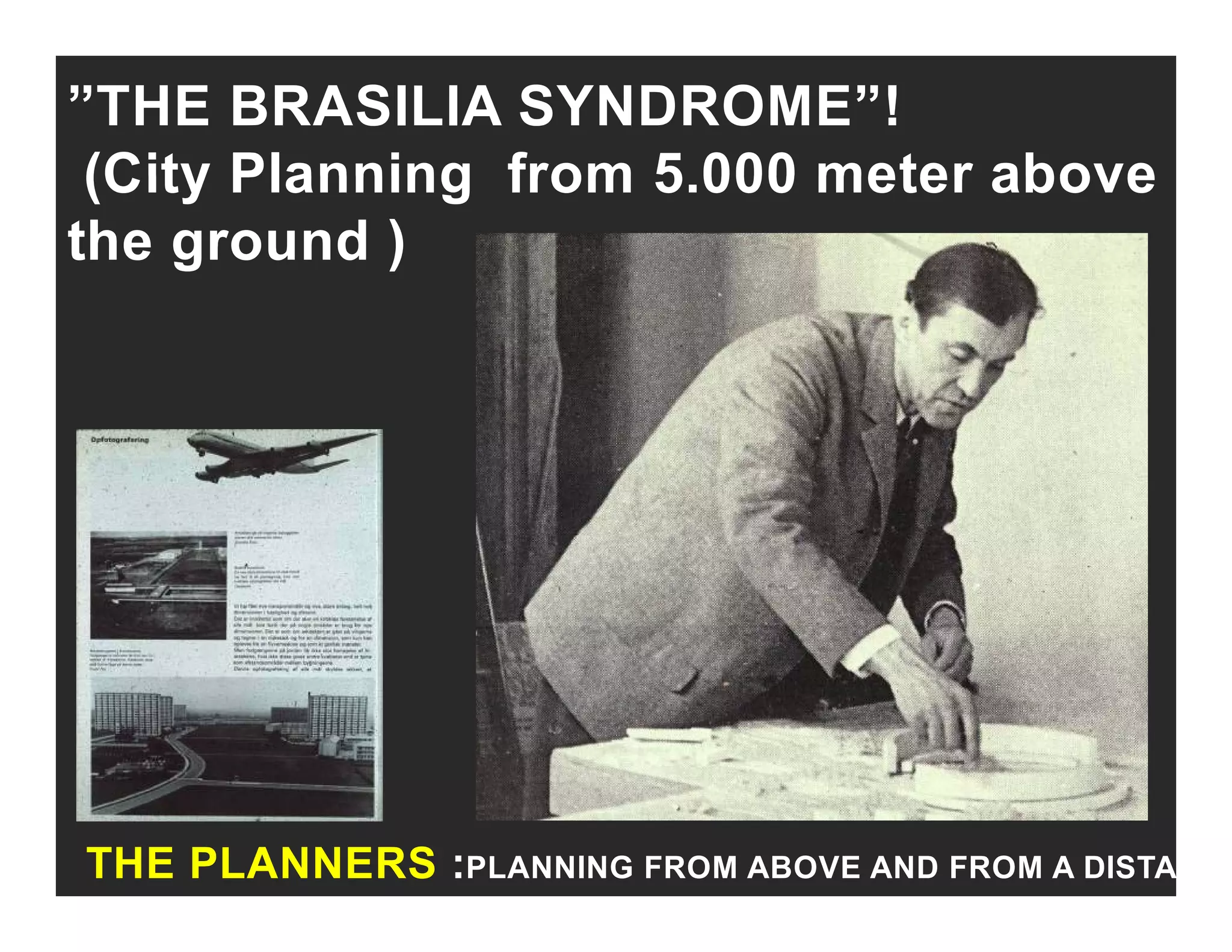”THE BRASILIA SYNDROME”!
(City Planning from 5 000 meter above(City Planning from 5.000 meter above
the ground )
THE PLANNERS :PLANNING FROM ABOVE AND FROM A DISTA
 