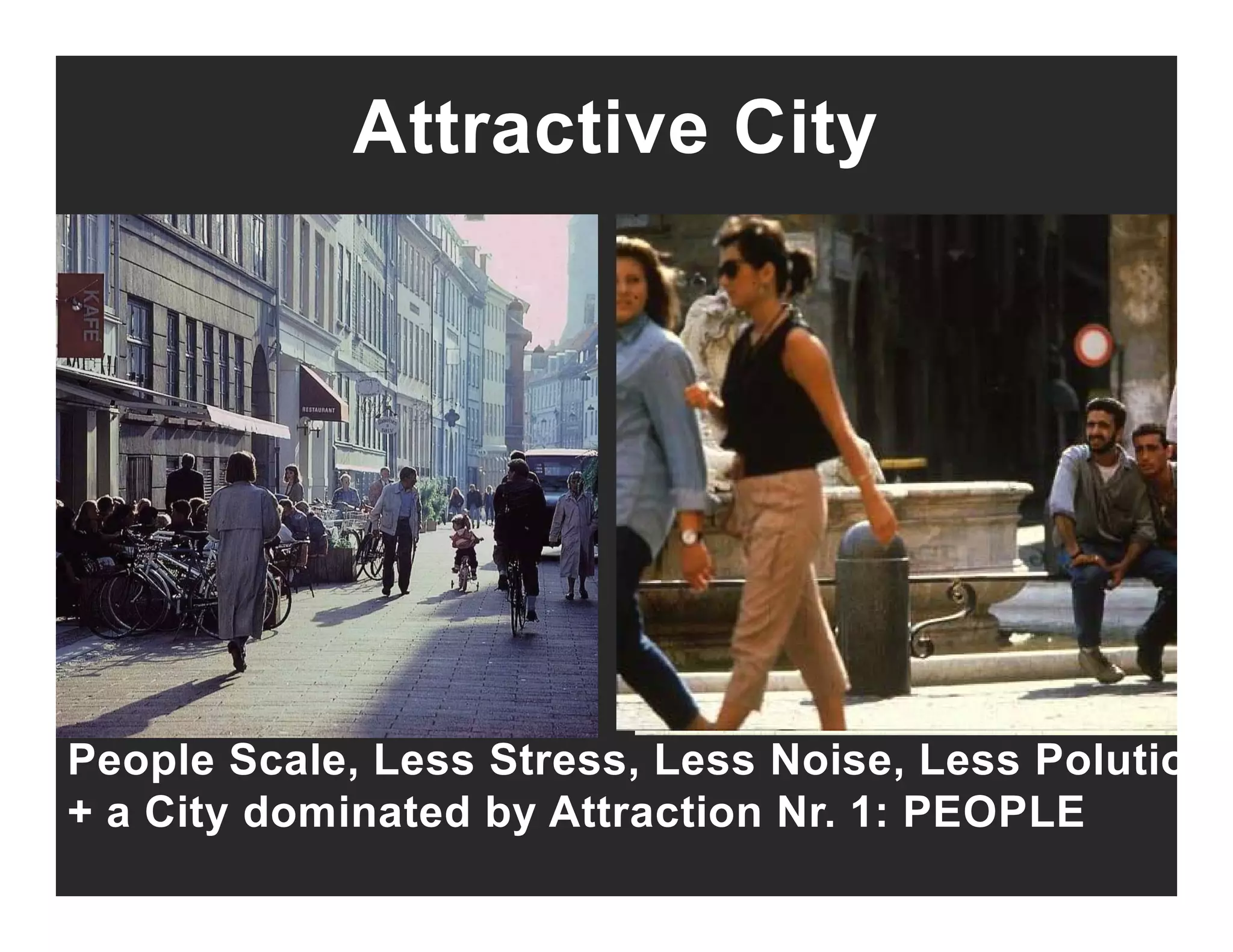 Attractive City
People Scale, Less Stress, Less Noise, Less Polutiop , , ,
+ a City dominated by Attraction Nr. 1: PEOPLE
 