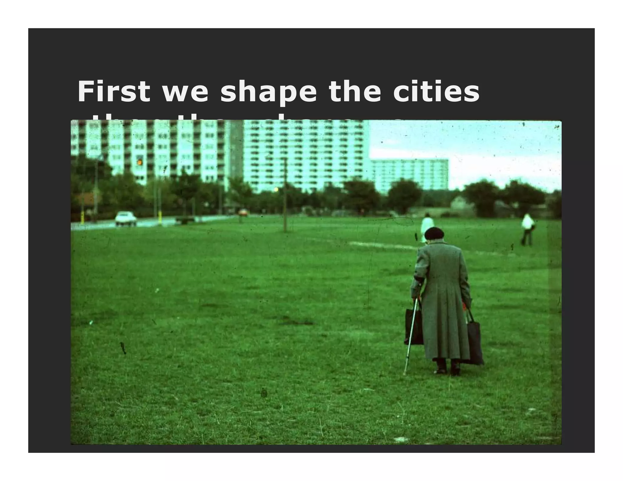 First we shape the citiesFirst we shape the cities
-then they shape us
 