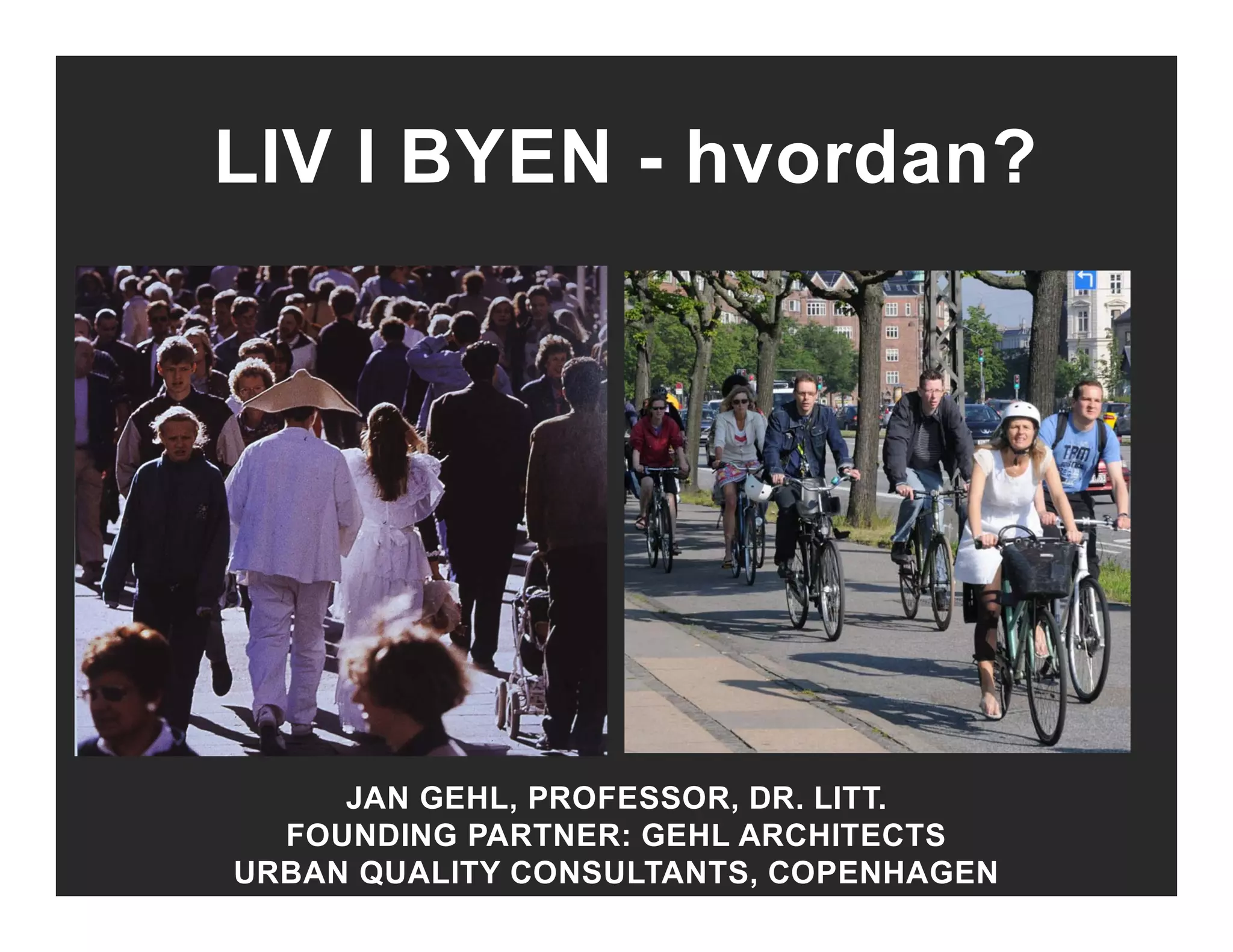LIV I BYEN - hvordan?LIV I BYEN hvordan?
JAN GEHL, PROFESSOR, DR. LITT.
FOUNDING PARTNER: GEHL ARCHITECTS
URBAN QUALITY CONSULTANTS, COPENHAGEN
 