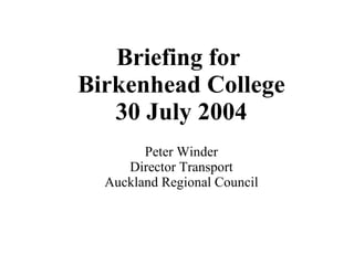 Briefing for  Birkenhead College 30 July 2004 Peter Winder Director Transport Auckland Regional Council 