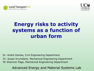 Energy risks to activity
systems as a function of
urban form
Dr. André Dantas, Civil Engineering Department
Dr. Susan Krumdieck, Mechanical Engineering Department
Mr Shannon Page, Mechanical Engineering Department
Advanced Energy and Material Systems LabAdvanced Energy and Material Systems Lab
 