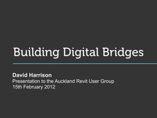 Building Digital Bridges
David Harrison
Presentation to the Auckland Revit User Group
15th February 2012
 