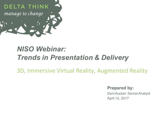 NISO Webinar:
Trends in Presentation & Delivery
3D,	Immersive	Virtual	Reality,	Augmented	Reality
Prepared by:
Deni Auclair, Senior Analyst
April 12, 2017
 