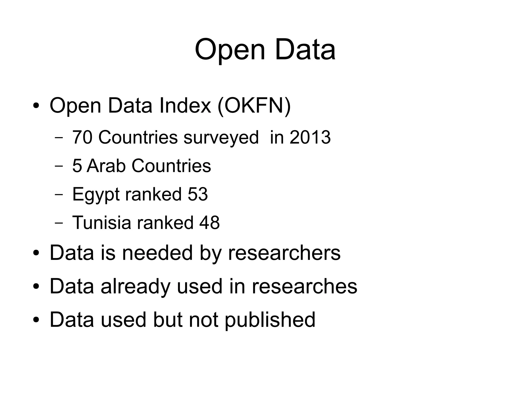Open Data
● Open Data Index (OKFN)
– 70 Countries surveyed in 2013
– 5 Arab Countries
– Egypt ranked 53
– Tunisia ranked 48
● Data is needed by researchers
● Data already used in researches
● Data used but not published
 