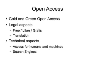 Open Access
● Gold and Green Open Access
● Legal aspects
– Free / Libre / Gratis
– Translation
● Technical aspects
– Access for humans and machines
– Search Engines
 