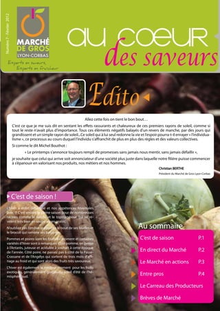 Numéro 7 - Février 2012




                                                             au cOeur
                                                               des saveurs
                                                              Edito
                                                                         Allez cette fois on tient le bon bout…
                          C’est ce que je me suis dit en sentant les effets rassurants et chaleureux de ces premiers rayons de soleil, comme si
                          tout le reste n’avait plus d’importance. Tous ces éléments négatifs balayés d’un revers de manche, par des jours qui
                          grandissent et un simple rayon de soleil...Ce soleil qui à lui seul redonne la vie et l’espoir pourra-t-il enrayer « l’individua-
                          lisme », ce processus au cours duquel l’individu s’affranchit de plus en plus des règles et des valeurs collectives.
                          Si comme le dit Michel Bouthot :
                                  « Le printemps s’annonce toujours rempli de promesses sans jamais nous mentir, sans jamais défaillir »,
                          je souhaite que celui qui arrive soit annonciateur d’une société plus juste dans laquelle notre filière puisse commencer
                          à s’épanouir en valorisant nos produits, nos métiers et nos hommes.
                                                                                                                         Christian BERTHE
                                                                                                                         Président du Marché de Gros Lyon-Corbas




                          C’est de saison !
         L’hiver a enfin débarqué et nos appétences hivernales
         avec !!! C’est encore la pleine saison pour de nombreuses
         racines comme le salsifis et le topinambour qui se ré-
         vèlent très bien en soupe ou en gratin.
         N’oubliez pas l’endive qui pointe le bout de ses feuilles et                                       Au sommaire
         le brocoli qui ramène ses bouquets.
         Pommes et poires sont les fruits du moment et certaines                                             C’est de saison                          P.1
         variétés d’hiver sont à remarquer. Côté pomme, on pense
         à l’Antarès, juteuse et acidulée à souhait à cette époque
         de l’année. Côté poire, ne passez pas à côté de la Passe-                                           En direct du Marché                      P.2
         Crassane et de l’Angélys qui sortent de trois mois d’affi-
         nage au froid et qui sont alors des fruits très savoureux.                                          Le Marché en actions                     P.3
         L’hiver est également le meilleur moment pour les fruits
         exotiques, généralement gorgés du soleil d’étè de l’hé-
         misphère sud.
                                                                                                             Entre pros                               P.4

                                                                                                             Le Carreau des Producteurs

                                                                                                             Brèves de Marché
 