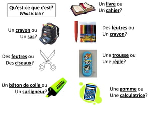 Un livre ouUn cahier?Qu’est-ce que c’est?Whatisthis?Des feutres ouUn crayon?Un crayon ouUn sac?Une trousse ouUne règle? Des feutres ouDes ciseaux?Un bâton de colle ouUn surligneur?Une gomme ouUne calculatrice?