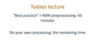 Todays lecture
“Best practice” r-fMRI preprocessing: 45
minutes
Do your own processing: the remaining time
 