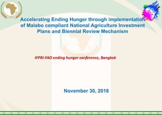 Accelerating Ending Hunger through implementation
of Malabo compliant National Agriculture Investment
Plans and Biennial Review Mechanism
IFPRI-FAO ending hunger conference, Bangkok
November 30, 2018
 