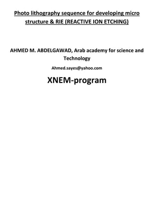 Photo lithography sequence for developing micro
structure & RIE (REACTIVE ION ETCHING)
AHMED M. ABDELGAWAD, Arab academy for science and
Technology
Ahmed.sayes@yahoo.com
XNEM-program
 