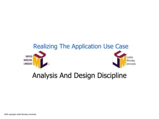 2009 copyright Leslie Munday University
Realizing The Application Use Case
Analysis And Design Discipline
 