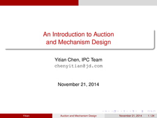 An Introduction to Auction
and Mechanism Design
Yitian Chen, IPC Team
chenyitian@jd.com
November 21, 2014
Yitian Auction and Mechanism Design November 21, 2014 1 / 24
 