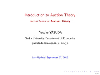 Introduction to Auction Theory
Lecture Slides for Auction Theory
Yosuke YASUDA
Osaka University, Department of Economics
yasuda@econ.osaka-u.ac.jp
Last-Update: September 27, 2016
1 / 40
 