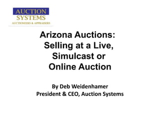 Arizona Auctions:  Selling at a Live,  Simulcast or  Online Auction By Deb Weidenhamer President & CEO, Auction Systems 