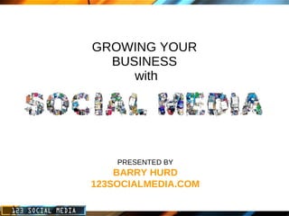 GROWING YOUR BUSINESS  with PRESENTED BY BARRY HURD 123SOCIALMEDIA.COM 