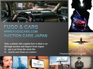 Take a minute this explain how to find a car
through auction and import from Japan
1) get a car from the stock list
2) search cars from car centers

Prepared by FUGO & CARS

 