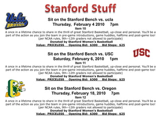 Please be sure to listen for announcement of our Live Auction items.Make sure to keep an eye on our auctioneers to assure that your bid is recognized.  The auctioneer will advise you of the item, with a description, the value of the item, the minimum opening bid and the acceptable bid increments. ** HAVE FUN, BID EARLY, BID OFTEN, BID HIGH **ALL IN SUPPORT OF STANFORD WOMEN’S BASKETBALL! Surprise BalloonsCheck Out Our  Balloon Table to Purchase a Surprise Gift For Only $10.You are guaranteed a prize worth at least $10 and many of the items are worth much more! Some items include gift certificates to local businesses and restaurants, basketball items, and other gifts. DON’T FORGET OUR iPOD NANO DRAWING!Stop by our Table and pick up your tickets—you’ll have a chance to win one of two iPod nanos being offered in conjunction with the Auction! 