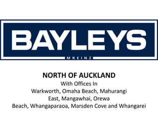 North of Auckland, with offices in Warkworth, Omaha, Mangawhai, Whangarei, Orewa and Whangaparaoa




                    NORTH OF AUCKLAND
                 With Offices In
       Warkworth, Omaha Beach, Mahurangi
            East, Mangawhai, Orewa
Beach, Whangaparaoa, Marsden Cove and Whangarei
 