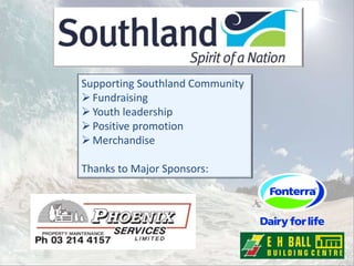 Supporting Southland Community
Fundraising
Youth leadership
Positive promotion
Merchandise
Thanks to Major Sponsors:
 