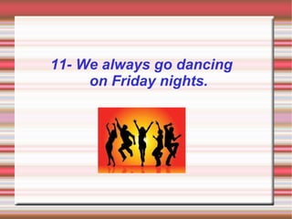 11- We always go dancing
     on Friday nights.
 