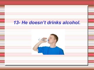 13- He doesn’t drinks alcohol.
 