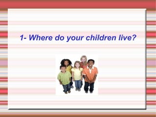 1- Where do your children live?
 