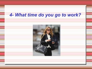 4- What time do you go to work?
 