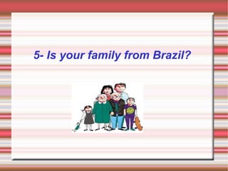 5- Is your family from Brazil?
 