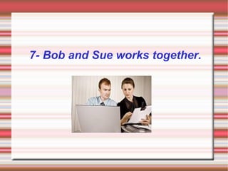7- Bob and Sue works together.
 