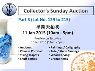Part 3 (Lot No. 129 to 215)
星期天拍卖
11 Jan 2015 (10am - 5pm)
Preview on Saturday
10 Jan 2015 (11am - 6pm)
• Antiques
• Chinese Porcelain
• Yixing Teapots
• Snuff bottles
• Paintings / Calligraphy
• Jade / Stone Carvings
• Wood Carvings
• Bronze Items
 
