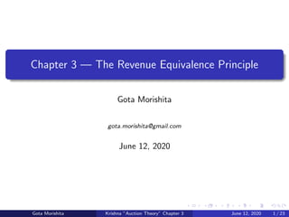 Chapter 3 — The Revenue Equivalence Principle
Gota Morishita
gota.morishita@gmail.com
June 12, 2020
Gota Morishita Krishna ”Auction Theory” Chapter 3 June 12, 2020 1 / 23
 