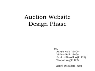 Auction Website
Design Phase
By,
Aditya Naik (11404)
Vibhav Naik(11434)
Sanket Shirodkar(11429)
Tilal Ahwag(11422)
Zeliya D’souza(11427)
 