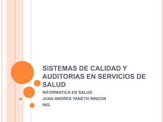 SISTEMAS DE CALIDAD Y
AUDITORIAS EN SERVICIOS DE
SALUD
INFORMATICA EN SALUD
JUAN ANDRES YANETH RINCON
ING.

 