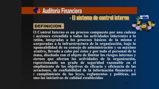 DEFINICION
“El Control Interno es un proceso compuesto por una cadena
de acciones extendida a todas las actividades inherentes a la
gestión, integradas a los procesos básicos de la misma e
incorporadas a la infraestructura de la organización, bajo la
responsabilidad de su consejo de administración y su máximo
ejecutivo, llevado a cabo por éstos y por todo el personal de la
misma, diseñado con el objeto de limitar los riesgos internos y
externos que afectan las actividades de la organización,
proporcionando un grado de seguridad razonable en el
cumplimiento de los objetivos de eficacia y eficiencia de las
operaciones, de confiabilidad de la información financiera y
de cumplimiento de las leyes, reglamentos y políticas, así
como las iniciativas de calidad establecidas
- El sistema de control interno
10
10
10
10
 