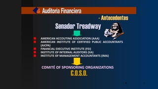5
- Antecedentes
AMERICAN ACCOUTING ASSOCIATION (AAA)
AMERICAN INSTITUTE OF CERTIFIED PUBLIC ACCOUNTANTS
(AICPA)
FINANCIAL EXECUTIVE INSTITUTE (FEI)
INSTITUTE OF INTERNAL AUDITORS (IIA)
INSTITUTE OF MANAGEMENT ACCOUNTANTS (IMA)
COMITÉ OF SPONSORING ORGANIZATIONS
5
5
5
5
Senador Treadway
C.O.S.O.
5
5
5
5
 