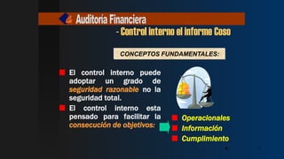 9
CONCEPTOS FUNDAMENTALES:
El control interno puede
adoptar un grado de
seguridad razonable no la
seguridad total.
El control interno esta
pensado para facilitar la
consecución de objetivos:
Operacionales
Información
Cumplimiento
9
9
9
9
- Control interno el informe Coso
9
9
9
9
 