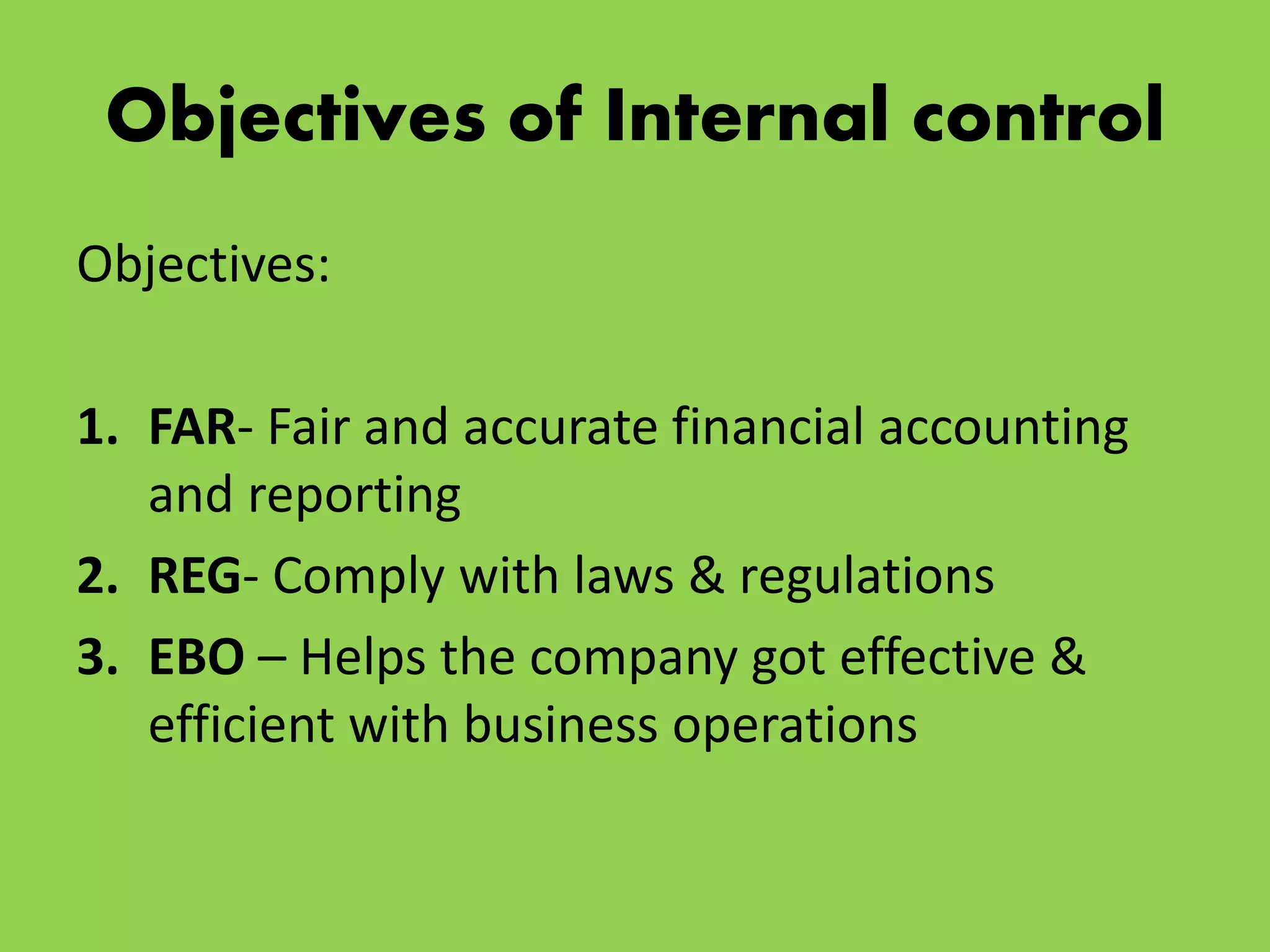 Objectives of Internal control
Objectives:
1. FAR- Fair and accurate financial accounting
and reporting
2. REG- Comply with laws & regulations
3. EBO – Helps the company got effective &
efficient with business operations
 