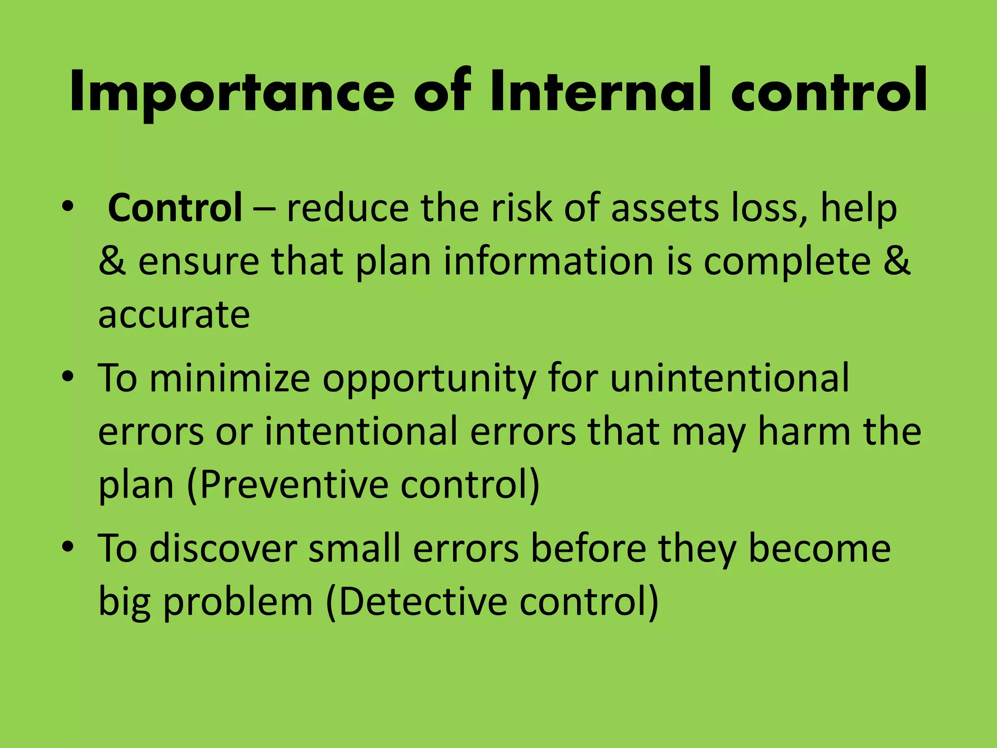 Importance of Internal control
• Control – reduce the risk of assets loss, help
& ensure that plan information is complete &
accurate
• To minimize opportunity for unintentional
errors or intentional errors that may harm the
plan (Preventive control)
• To discover small errors before they become
big problem (Detective control)
 