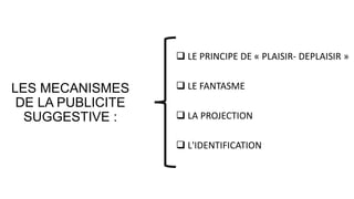 LES MECANISMES
DE LA PUBLICITE
SUGGESTIVE :
 LE PRINCIPE DE « PLAISIR- DEPLAISIR »
 LE FANTASME
 LA PROJECTION
 L'IDENTIFICATION
 
