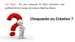Cas Opel : les prix baissent le désir montent, une
publicitéde lamarquedevoitureOpelau Maroc.
Choquante ou Créative ?
 