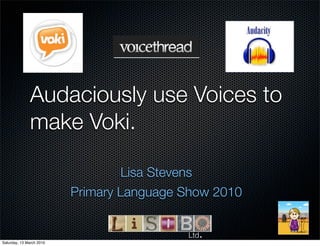 Audaciously use Voices to
              make Voki.

                                   Lisa Stevens
                          Primary Language Show 2010


Saturday, 13 March 2010
                                           Ltd   .
 