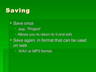 Saving Save once .aup, “Project” Allows you to return to it and edit Save again, in format that can be used on web  WAV or MP3 format 