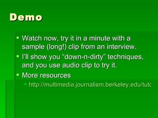Demo Watch now, try it in a minute with a sample (long!) clip from an interview. I’ll show you “down-n-dirty” techniques, and you use audio clip to try it. More resources http://multimedia.journalism.berkeley.edu/tutorials/audacity/ 
