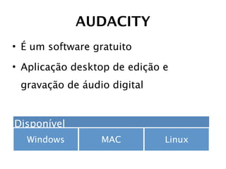 AUDACITY
• É um software gratuito

• Aplicação desktop de edição e
 gravação de áudio digital


Disponível
  Windows        MAC          Linux
 