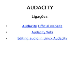 AUDACITY
            Ligações:

•     Audacity Official website
•           Audacity Wiki
•   Editing audio in Linux:Audacity
 