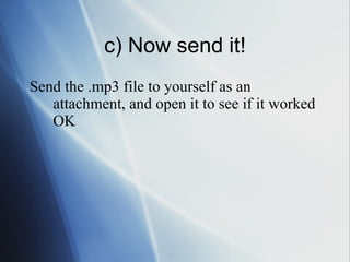 c) Now send it! Send the .mp3 file to yourself as an attachment, and open it to see if it worked OK 